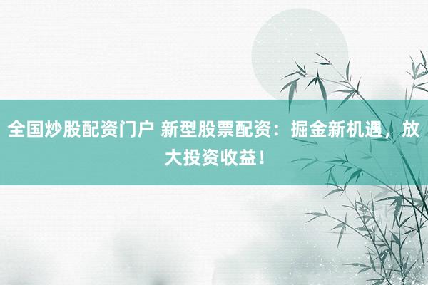 全国炒股配资门户 新型股票配资：掘金新机遇，放大投资收益！