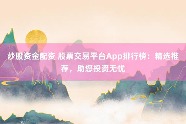 炒股资金配资 股票交易平台App排行榜：精选推荐，助您投资无忧