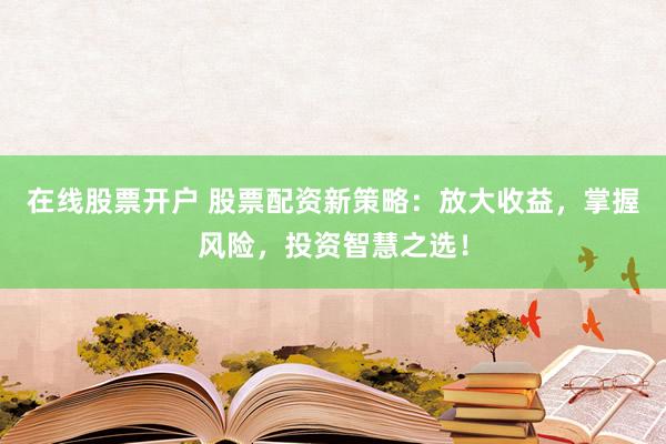 在线股票开户 股票配资新策略：放大收益，掌握风险，投资智慧之选！