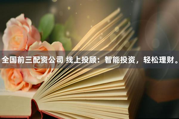 全国前三配资公司 线上投顾：智能投资，轻松理财。
