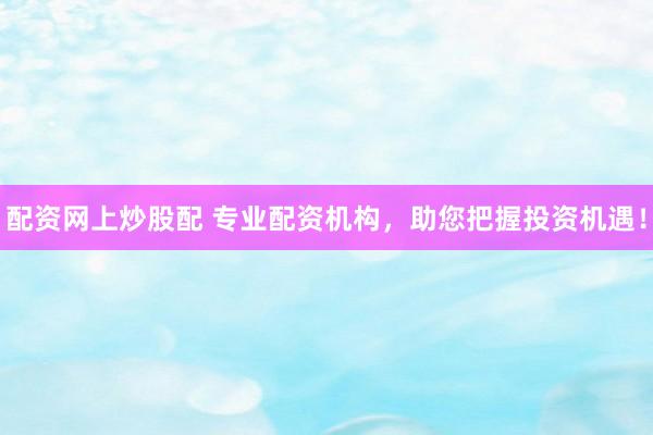 配资网上炒股配 专业配资机构，助您把握投资机遇！