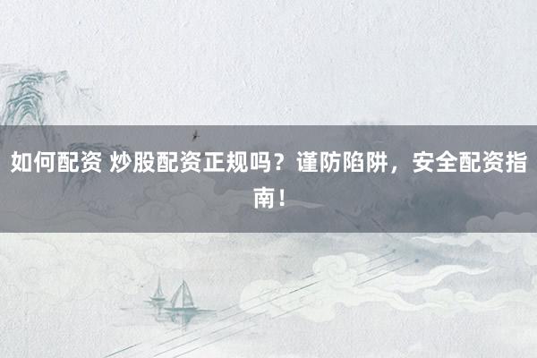 如何配资 炒股配资正规吗？谨防陷阱，安全配资指南！