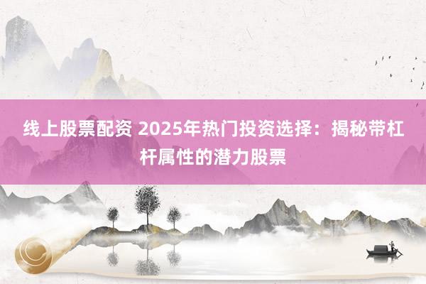 线上股票配资 2025年热门投资选择：揭秘带杠杆属性的潜力股票