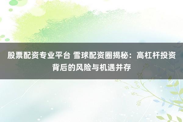 股票配资专业平台 雪球配资圈揭秘：高杠杆投资背后的风险与机遇并存