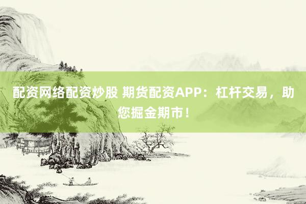 配资网络配资炒股 期货配资APP：杠杆交易，助您掘金期市！