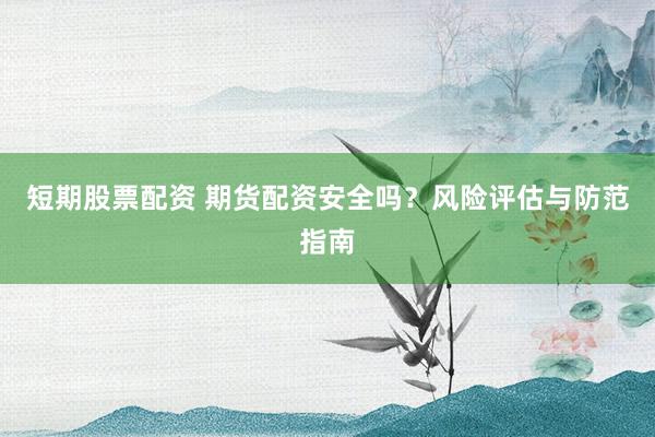 短期股票配资 期货配资安全吗？风险评估与防范指南