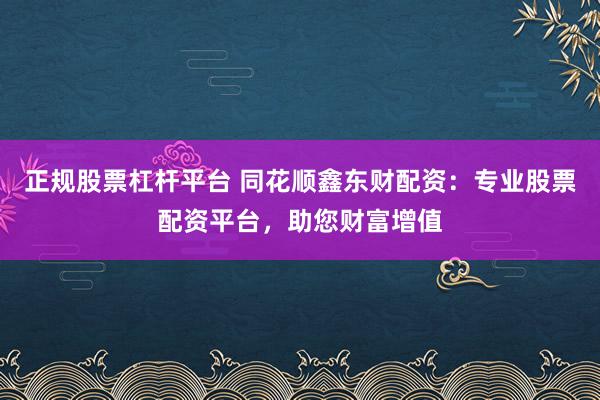正规股票杠杆平台 同花顺鑫东财配资：专业股票配资平台，助您财富增值