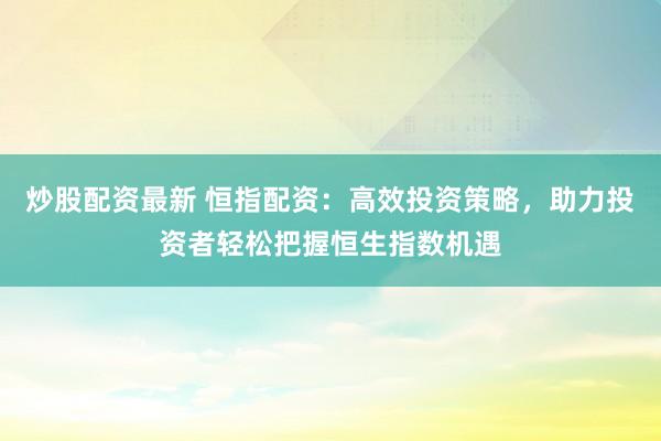 炒股配资最新 恒指配资：高效投资策略，助力投资者轻松把握恒生指数机遇
