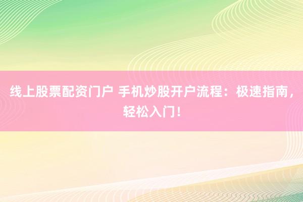 线上股票配资门户 手机炒股开户流程：极速指南，轻松入门！