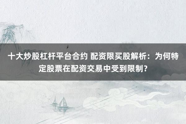 十大炒股杠杆平台合约 配资限买股解析：为何特定股票在配资交易中受到限制？