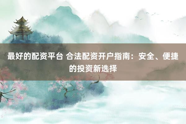 最好的配资平台 合法配资开户指南：安全、便捷的投资新选择