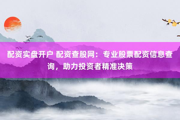 配资实盘开户 配资查股网：专业股票配资信息查询，助力投资者精准决策