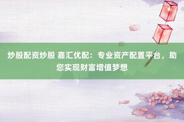 炒股配资炒股 嘉汇优配：专业资产配置平台，助您实现财富增值梦想