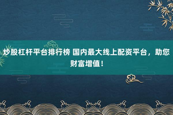 炒股杠杆平台排行榜 国内最大线上配资平台，助您财富增值！
