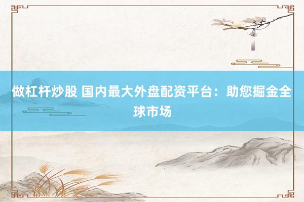 做杠杆炒股 国内最大外盘配资平台：助您掘金全球市场