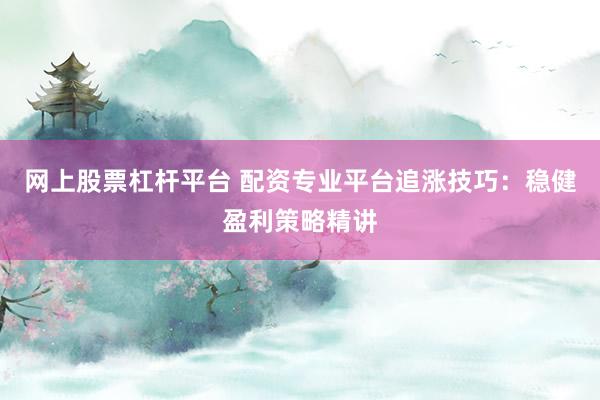 网上股票杠杆平台 配资专业平台追涨技巧：稳健盈利策略精讲