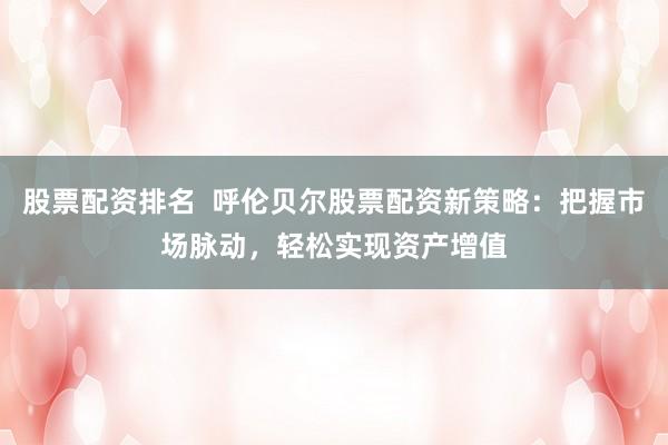 股票配资排名  呼伦贝尔股票配资新策略：把握市场脉动，轻松实现资产增值