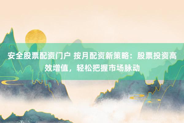 安全股票配资门户 按月配资新策略：股票投资高效增值，轻松把握市场脉动