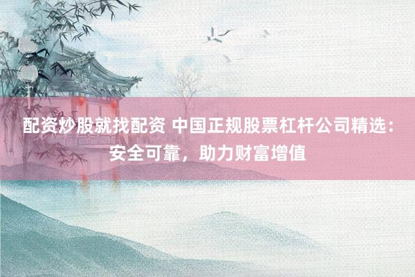 配资炒股就找配资 中国正规股票杠杆公司精选：安全可靠，助力财富增值