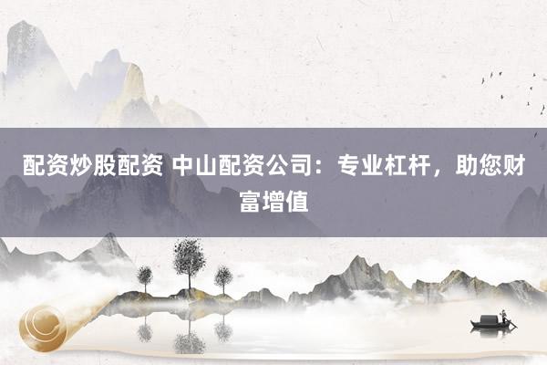 配资炒股配资 中山配资公司：专业杠杆，助您财富增值