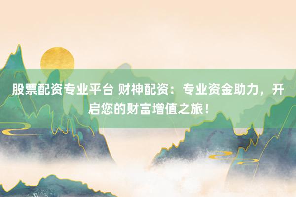 股票配资专业平台 财神配资：专业资金助力，开启您的财富增值之旅！