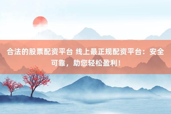 合法的股票配资平台 线上最正规配资平台：安全可靠，助您轻松盈利！
