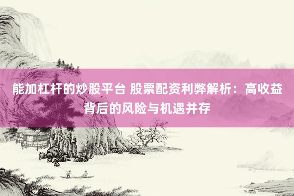 能加杠杆的炒股平台 股票配资利弊解析：高收益背后的风险与机遇并存