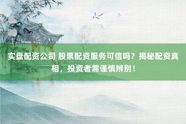 实盘配资公司 股票配资服务可信吗？揭秘配资真相，投资者需谨慎辨别！