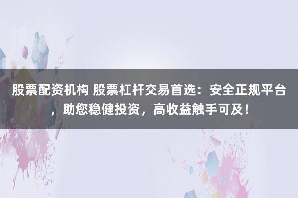 股票配资机构 股票杠杆交易首选：安全正规平台，助您稳健投资，高收益触手可及！