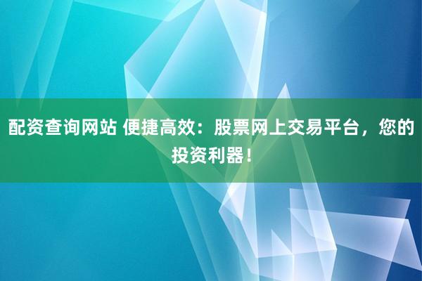 配资查询网站 便捷高效：股票网上交易平台，您的投资利器！