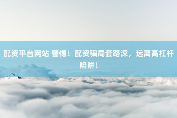 配资平台网站 警惕！配资骗局套路深，远离高杠杆陷阱！