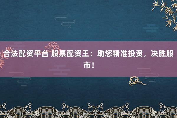 合法配资平台 股票配资王：助您精准投资，决胜股市！