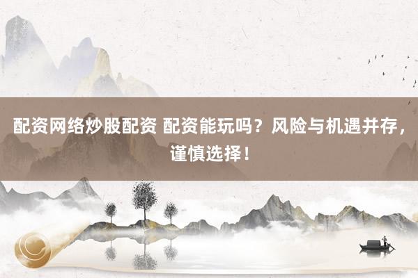 配资网络炒股配资 配资能玩吗？风险与机遇并存，谨慎选择！