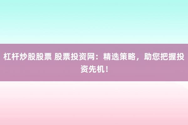 杠杆炒股股票 股票投资网：精选策略，助您把握投资先机！