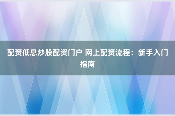 配资低息炒股配资门户 网上配资流程：新手入门指南