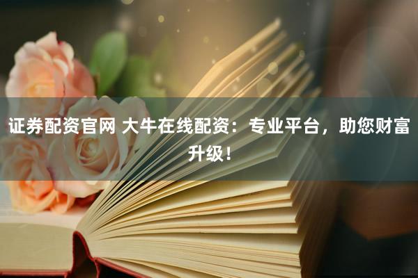 证券配资官网 大牛在线配资：专业平台，助您财富升级！