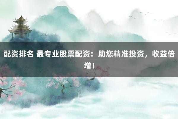 配资排名 最专业股票配资：助您精准投资，收益倍增！