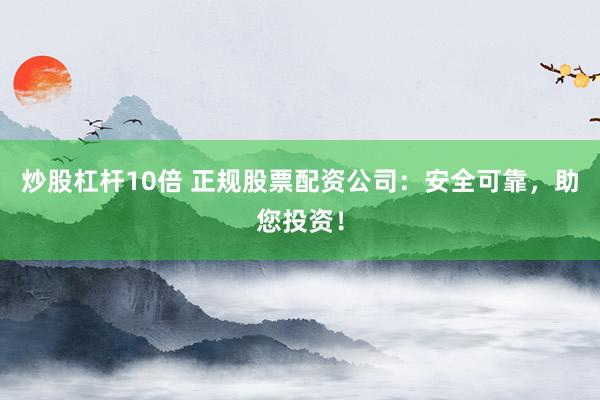 炒股杠杆10倍 正规股票配资公司：安全可靠，助您投资！