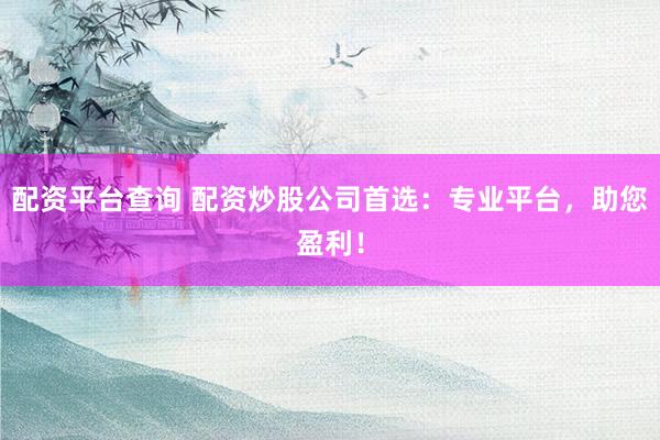 配资平台查询 配资炒股公司首选：专业平台，助您盈利！