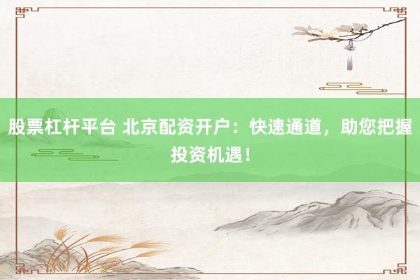 股票杠杆平台 北京配资开户：快速通道，助您把握投资机遇！