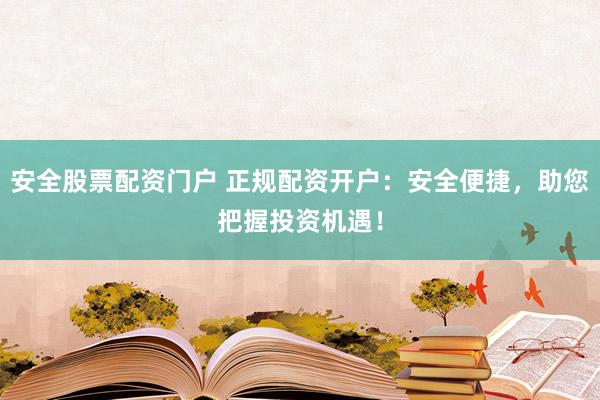 安全股票配资门户 正规配资开户：安全便捷，助您把握投资机遇！