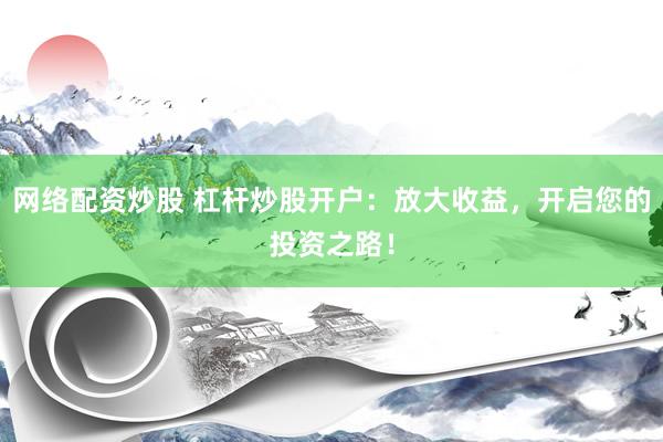 网络配资炒股 杠杆炒股开户：放大收益，开启您的投资之路！