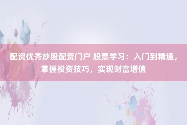配资优秀炒股配资门户 股票学习：入门到精通，掌握投资技巧，实现财富增值