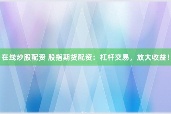 在线炒股配资 股指期货配资：杠杆交易，放大收益！