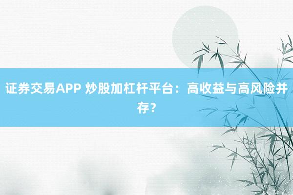 证券交易APP 炒股加杠杆平台：高收益与高风险并存？