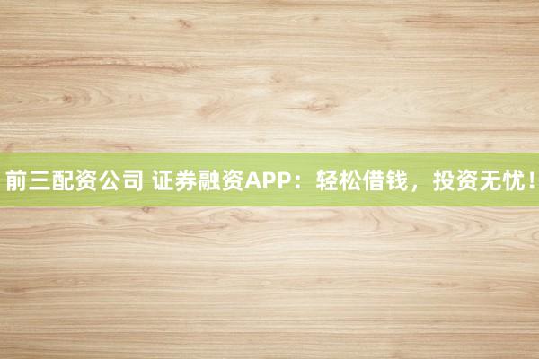 前三配资公司 证券融资APP：轻松借钱，投资无忧！
