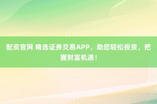 配资官网 精选证券交易APP，助您轻松投资，把握财富机遇！