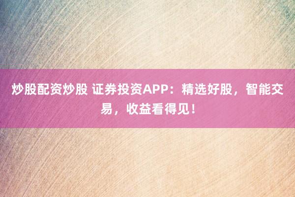 炒股配资炒股 证券投资APP：精选好股，智能交易，收益看得见！