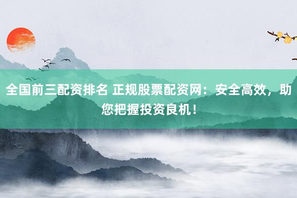 全国前三配资排名 正规股票配资网：安全高效，助您把握投资良机！