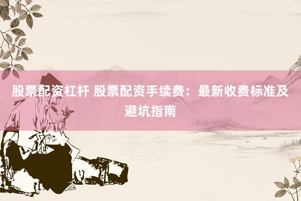 股票配资杠杆 股票配资手续费：最新收费标准及避坑指南